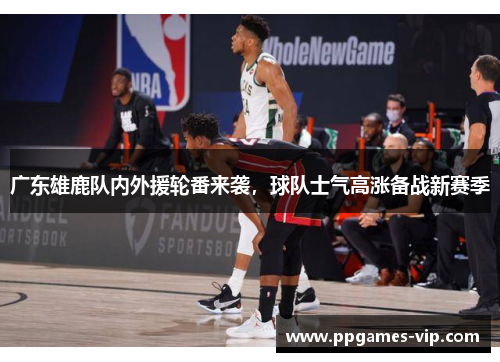 广东雄鹿队内外援轮番来袭,球队士气高涨备战新赛季