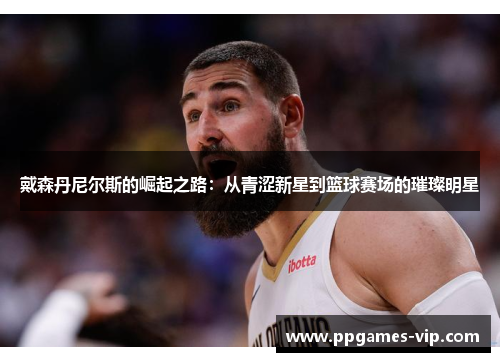 戴森丹尼尔斯的崛起之路：从青涩新星到篮球赛场的璀璨明星